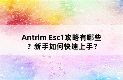 Antrim Esc1攻略有哪些？新手如何快速上手？